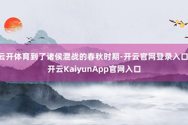 云开体育到了诸侯混战的春秋时期-开云官网登录入口 开云Kai