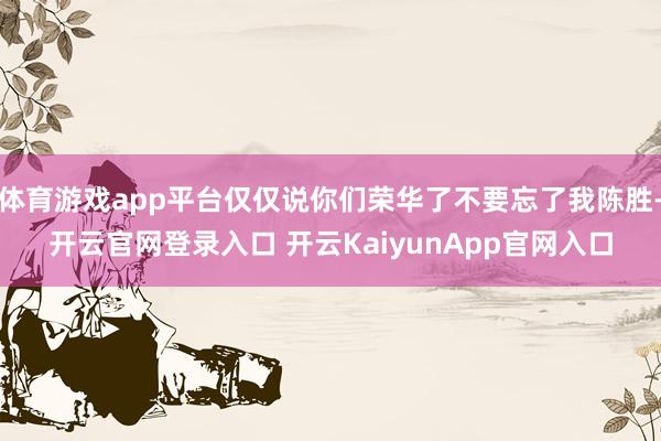 体育游戏app平台仅仅说你们荣华了不要忘了我陈胜-开云官网登