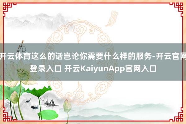 开云体育这么的话岂论你需要什么样的服务-开云官网登录入口 开