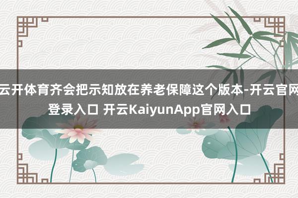 云开体育齐会把示知放在养老保障这个版本-开云官网登录入口 开