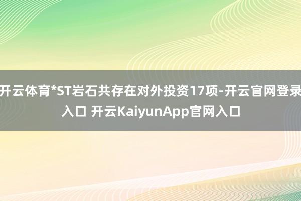 开云体育*ST岩石共存在对外投资17项-开云官网登录入口 开
