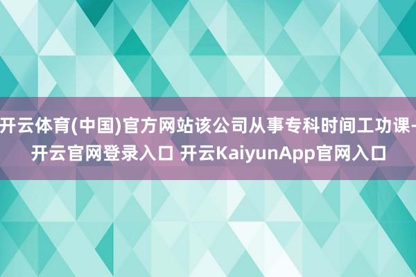 开云体育(中国)官方网站该公司从事专科时间工功课-开云官网登