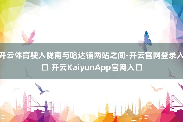 开云体育驶入陇南与哈达铺两站之间-开云官网登录入口 开云Ka