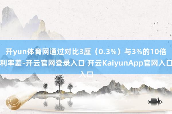 开yun体育网通过对比3厘（0.3%）与3%的10倍利率差-