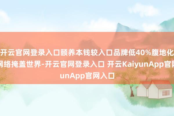 开云官网登录入口颐养本钱较入口品牌低40%腹地化奇迹网络掩盖