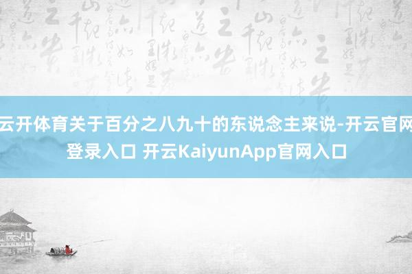 云开体育关于百分之八九十的东说念主来说-开云官网登录入口 开