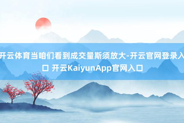 开云体育当咱们看到成交量斯须放大-开云官网登录入口 开云Ka