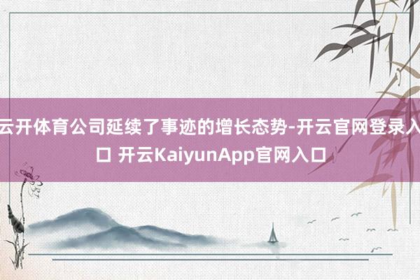 云开体育公司延续了事迹的增长态势-开云官网登录入口 开云Ka