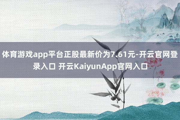 体育游戏app平台正股最新价为7.61元-开云官网登录入口 