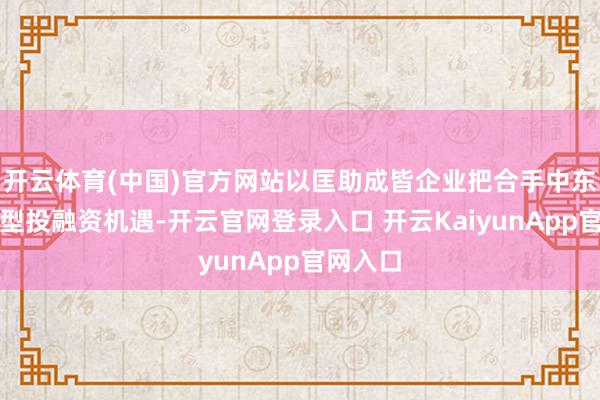 开云体育(中国)官方网站以匡助成皆企业把合手中东经济转型投融