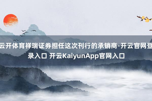 云开体育祥瑞证券担任这次刊行的承销商-开云官网登录入口 开云
