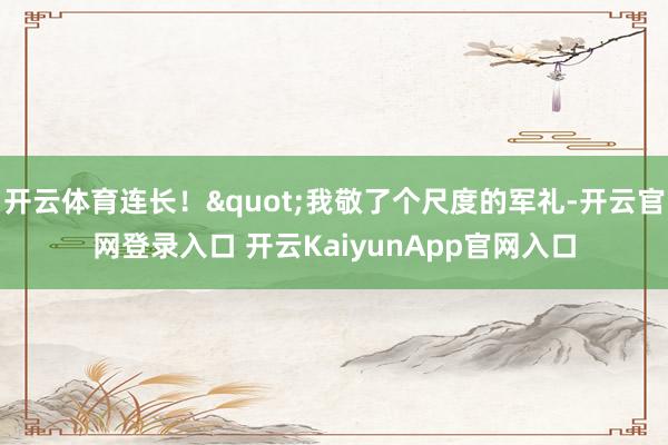 开云体育连长！"我敬了个尺度的军礼-开云官