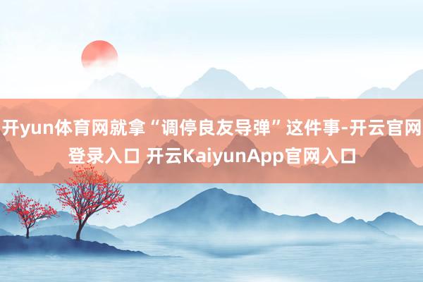 开yun体育网就拿“调停良友导弹”这件事-开云官网登录入口 