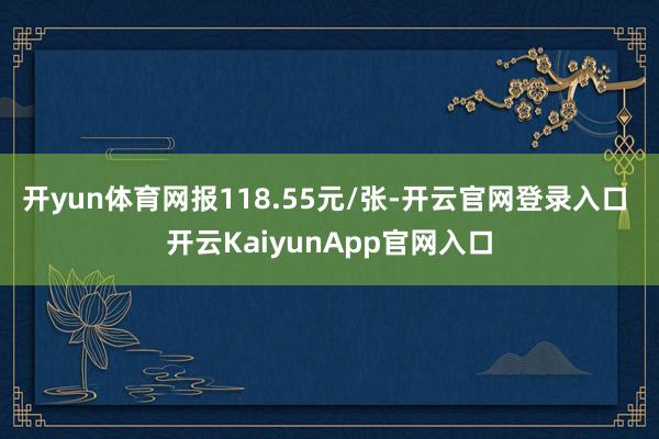 开yun体育网报118.55元/张-开云官网登录入口 开云KaiyunApp官网入口