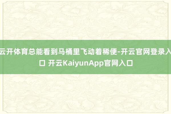 云开体育总能看到马桶里飞动着稀便-开云官网登录入口 开云KaiyunApp官网入口