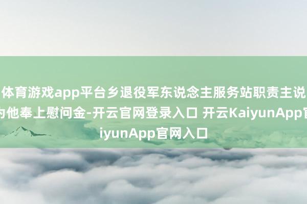 体育游戏app平台乡退役军东说念主服务站职责主说念主员为他奉