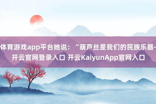 体育游戏app平台她说：“葫芦丝是我们的民族乐器-开云官网登