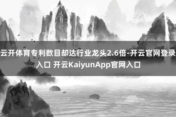 云开体育专利数目却达行业龙头2.6倍-开云官网登录入口 开云