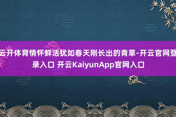云开体育情怀鲜活犹如春天刚长出的青草-开云官网登录入口 开云