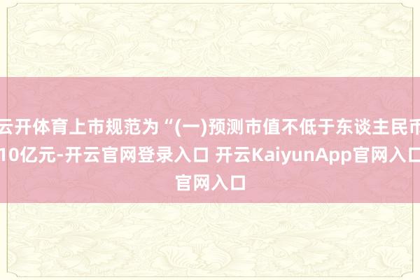 云开体育上市规范为“(一)预测市值不低于东谈主民币10亿元-开云官网登录入口 开云KaiyunApp官网入口