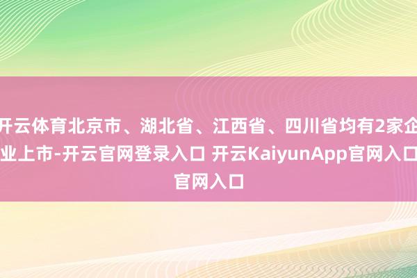 开云体育北京市、湖北省、江西省、四川省均有2家企业上市-开云官网登录入口 开云KaiyunApp官网入口