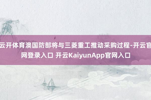 云开体育澳国防部将与三菱重工推动采购过程-开云官网登录入口 