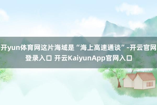 开yun体育网这片海域是“海上高速通谈”-开云官网登录入口 