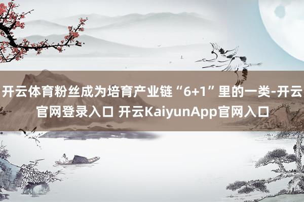 开云体育粉丝成为培育产业链“6+1”里的一类-开云官网登录入