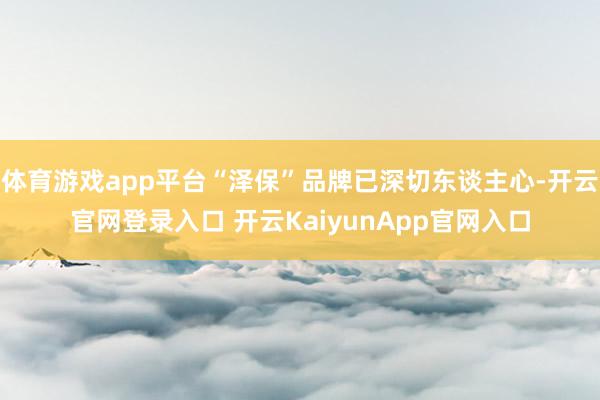 体育游戏app平台“泽保”品牌已深切东谈主心-开云官网登录入