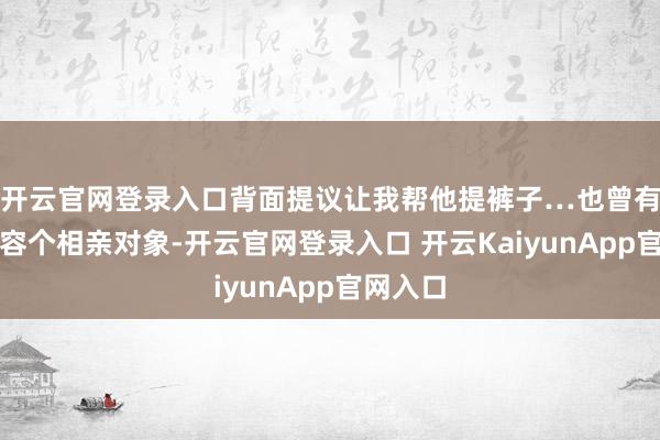 开云官网登录入口背面提议让我帮他提裤子…也曾有亲戚先容个相亲
