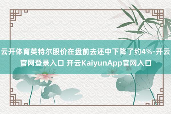 云开体育英特尔股价在盘前去还中下降了约4%-开云官网登录入口 开云KaiyunApp官网入口