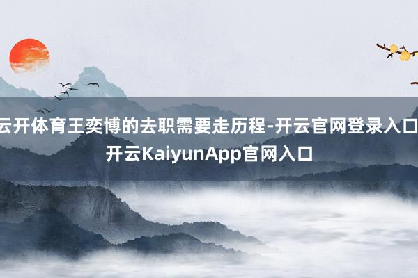 云开体育王奕博的去职需要走历程-开云官网登录入口 开云Kai
