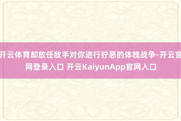 开云体育却放任敌手对你进行狞恶的体魄战争-开云官网登录入口 