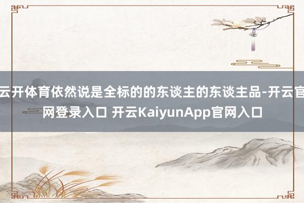 云开体育依然说是全标的的东谈主的东谈主品-开云官网登录入口 
