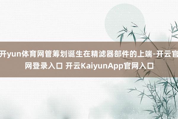 开yun体育网管筹划诞生在精滤器部件的上端-开云官网登录入口