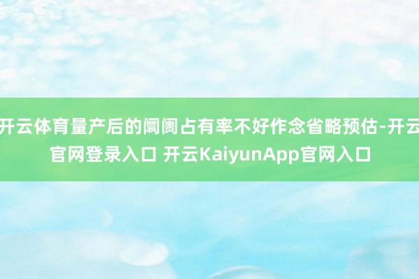 开云体育量产后的阛阓占有率不好作念省略预估-开云官网登录入口