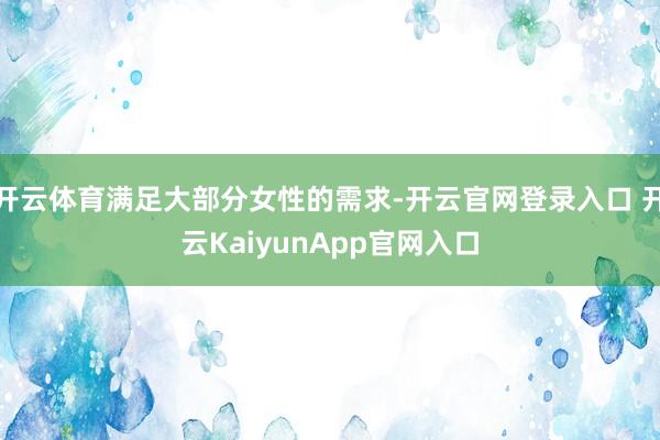 开云体育满足大部分女性的需求-开云官网登录入口 开云KaiyunApp官网入口