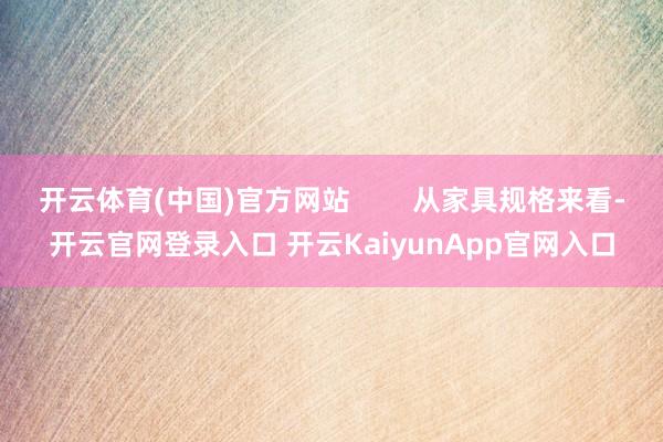 开云体育(中国)官方网站 从家具规格来看-开云官网登录入口 开云KaiyunApp官网入口