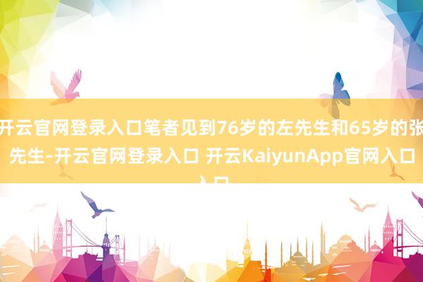 开云官网登录入口笔者见到76岁的左先生和65岁的张先生-开云