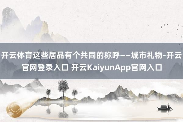 开云体育这些居品有个共同的称呼——城市礼物-开云官网登录入口