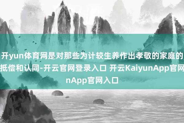 开yun体育网是对那些为计较生养作出孝敬的家庭的一种抵偿和认同-开云官网登录入口 开云KaiyunApp官网入口