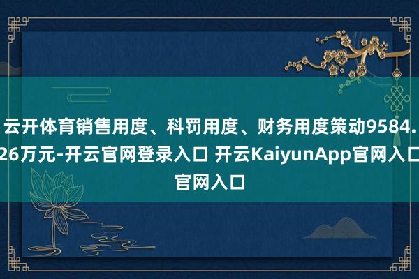 云开体育销售用度、科罚用度、财务用度策动9584.26万元-开云官网登录入口 开云KaiyunApp官网入口