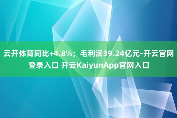 云开体育同比+4.8%；毛利润39.24亿元-开云官网登录入口 开云KaiyunApp官网入口