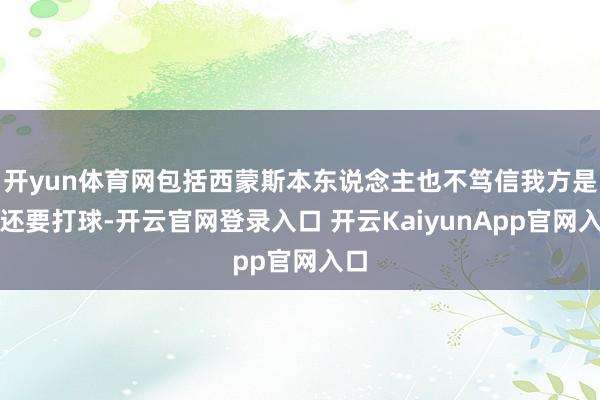 开yun体育网包括西蒙斯本东说念主也不笃信我方是否还要打球-开云官网登录入口 开云KaiyunApp官网入口