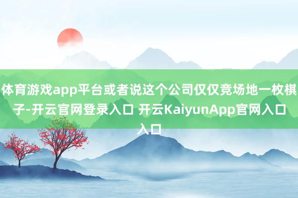 体育游戏app平台或者说这个公司仅仅竞场地一枚棋子-开云官网登录入口 开云KaiyunApp官网入口