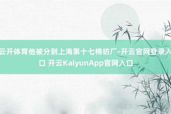云开体育他被分到上海第十七棉纺厂-开云官网登录入口 开云KaiyunApp官网入口