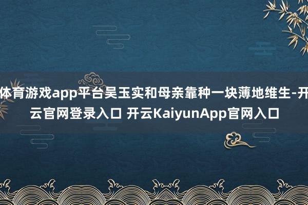 体育游戏app平台吴玉实和母亲靠种一块薄地维生-开云官网登录入口 开云KaiyunApp官网入口