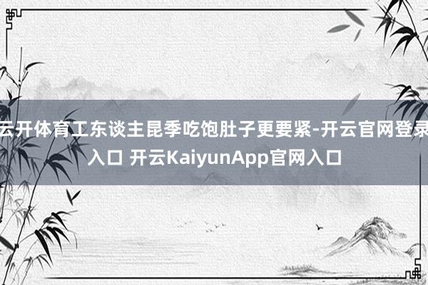 云开体育工东谈主昆季吃饱肚子更要紧-开云官网登录入口 开云KaiyunApp官网入口