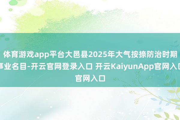 体育游戏app平台大邑县2025年大气按捺防治时期事业名目-开云官网登录入口 开云KaiyunApp官网入口