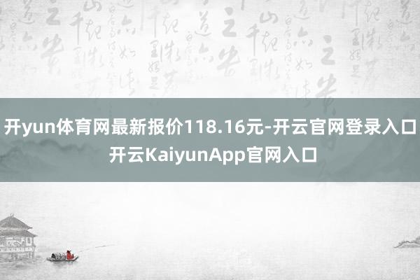 开yun体育网最新报价118.16元-开云官网登录入口 开云KaiyunApp官网入口